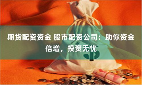 期货配资资金 股市配资公司：助你资金倍增，投资无忧