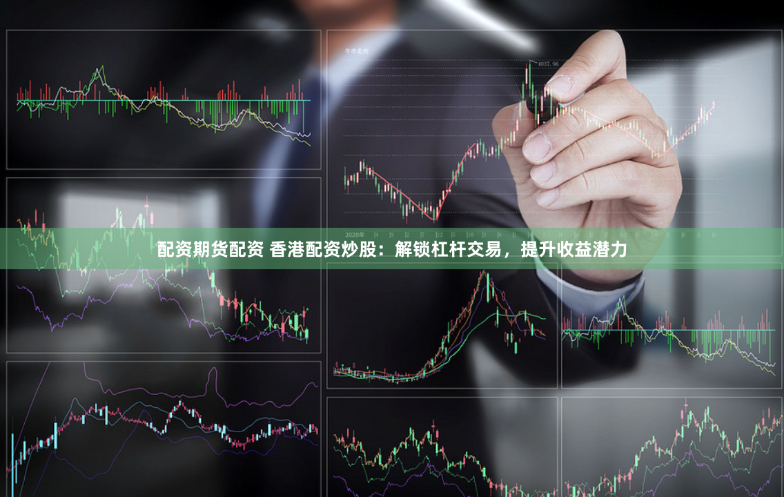 配资期货配资 香港配资炒股：解锁杠杆交易，提升收益潜力