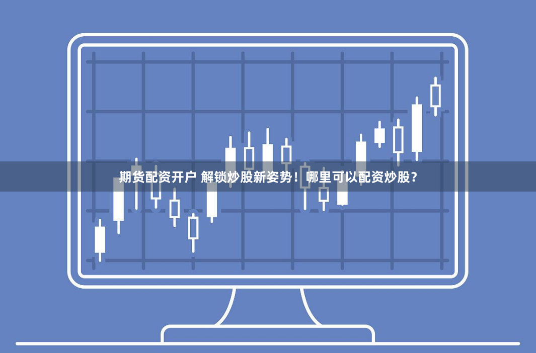 期货配资开户 解锁炒股新姿势！哪里可以配资炒股？
