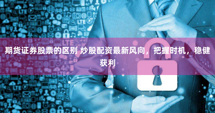 期货证券股票的区别 炒股配资最新风向，把握时机，稳健获利