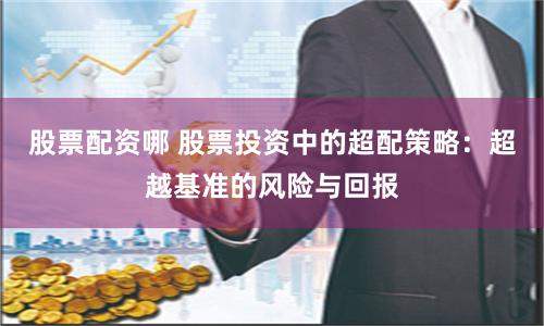 股票配资哪 股票投资中的超配策略：超越基准的风险与回报