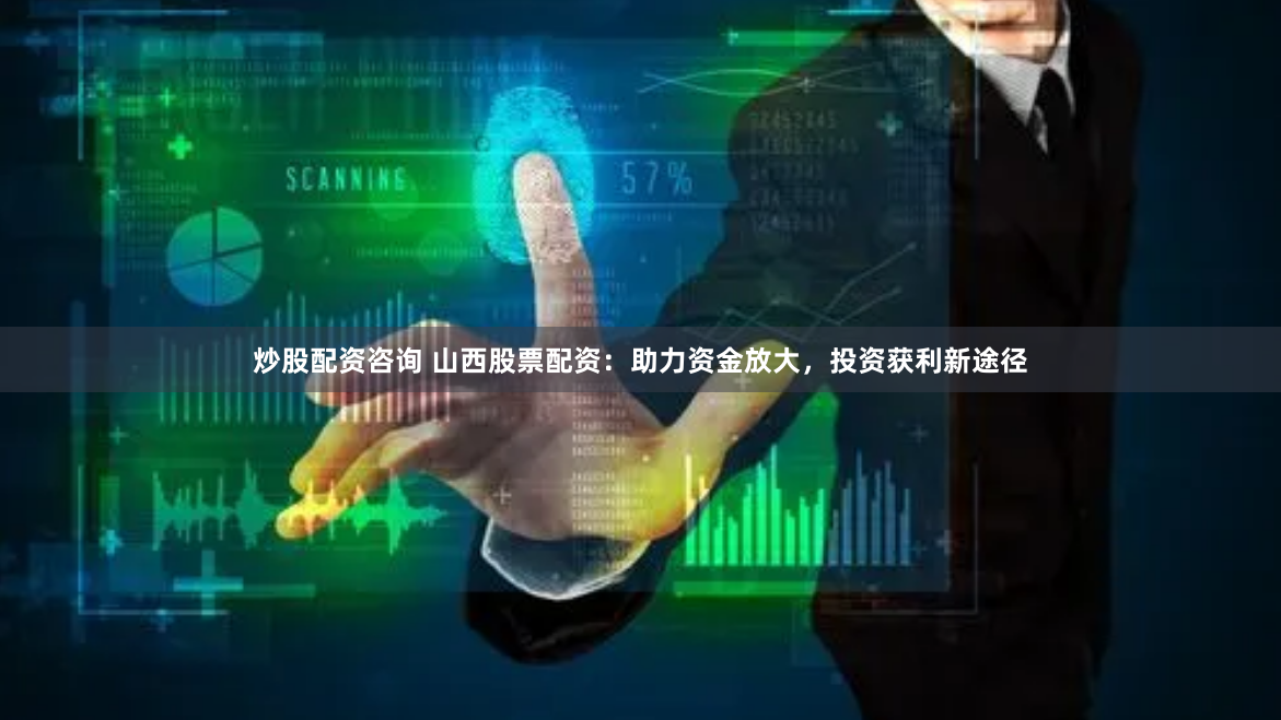 炒股配资咨询 山西股票配资：助力资金放大，投资获利新途径