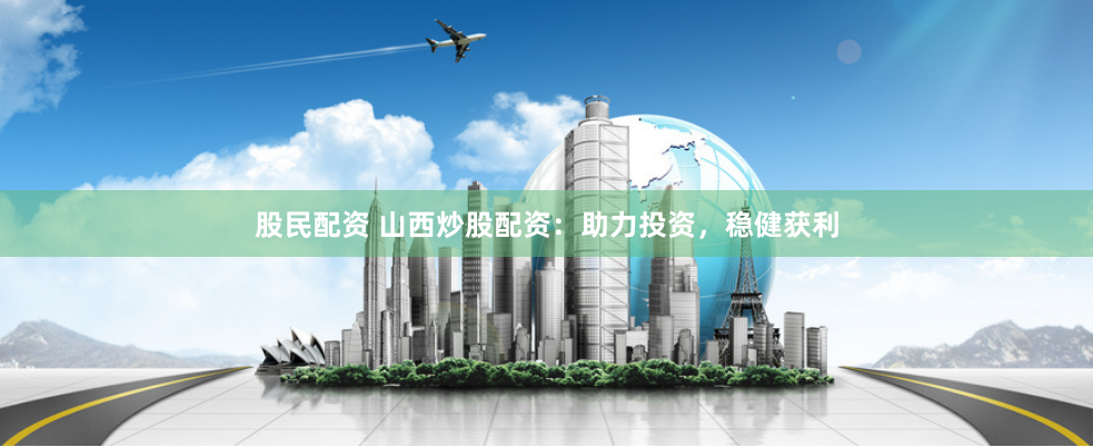 股民配资 山西炒股配资：助力投资，稳健获利