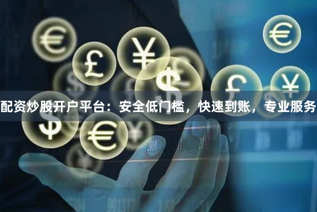 配资炒股开户平台：安全低门槛，快速到账，专业服务