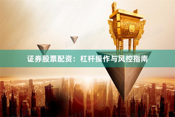 证券股票配资：杠杆操作与风控指南