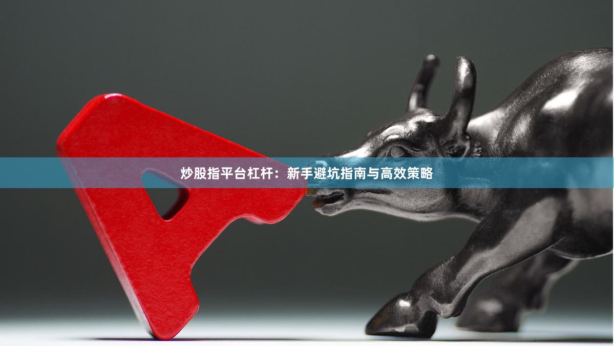 炒股指平台杠杆：新手避坑指南与高效策略