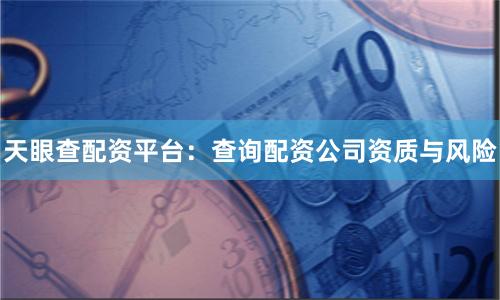 天眼查配资平台：查询配资公司资质与风险