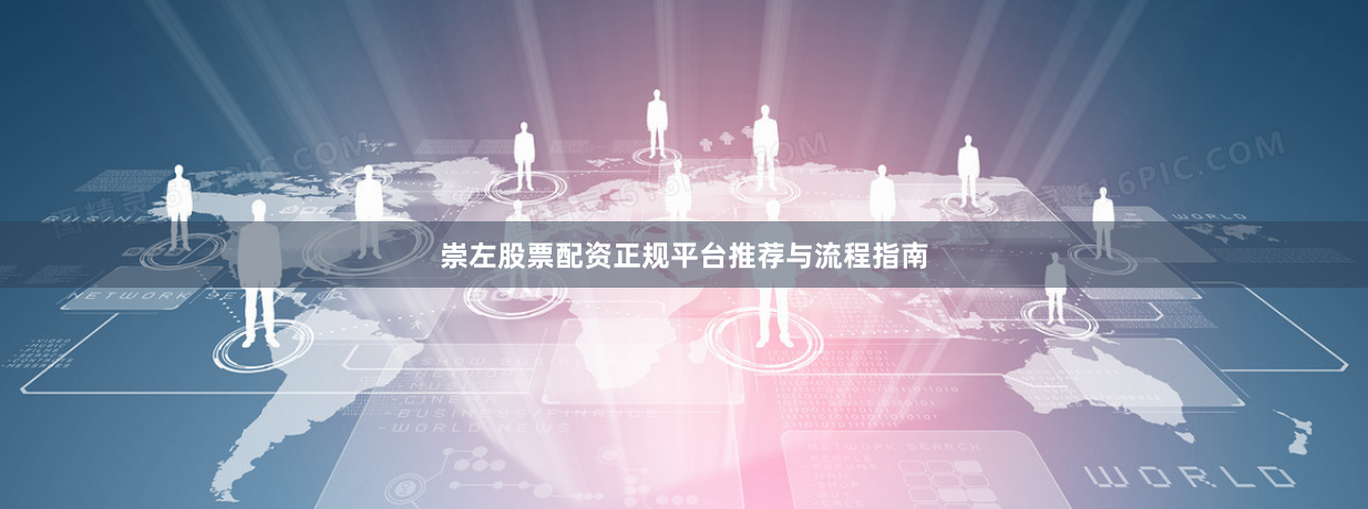 崇左股票配资正规平台推荐与流程指南