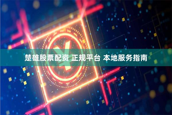 楚雄股票配资 正规平台 本地服务指南