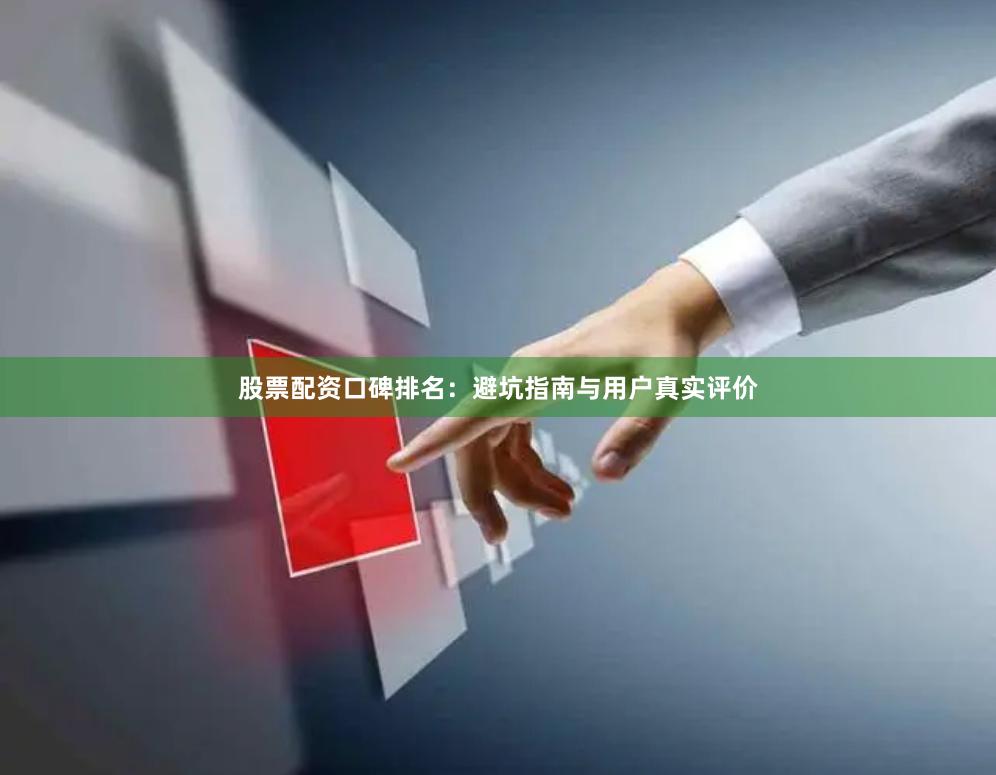 股票配资口碑排名：避坑指南与用户真实评价