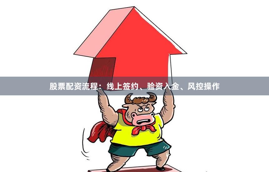 股票配资流程：线上签约、验资入金、风控操作