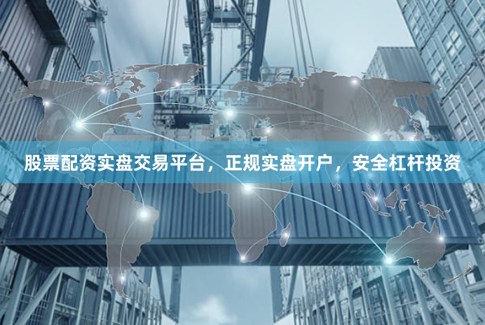 股票配资实盘交易平台，正规实盘开户，安全杠杆投资