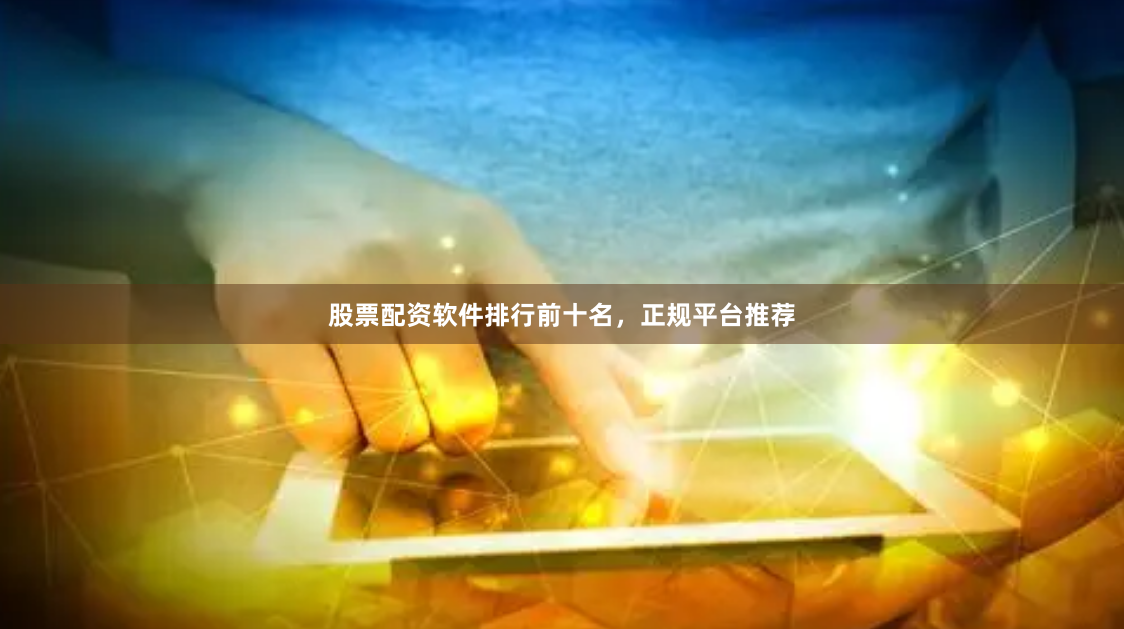 股票配资软件排行前十名，正规平台推荐